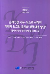 온라인상 아동· 청소년 성착취 피해자 보호의 문제와 정책대응 방안: 성적 이미지· 영상전송을 중심으로  2021 연구보고서