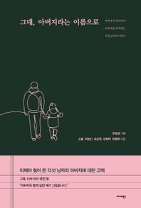 그대, 아버지라는 이름으로 아버지가 되어서야 아버지를 추억하는 다섯 남자의 이야기