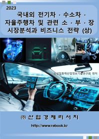 국내외 전기차ㆍ수소차ㆍ자율주행차 및 관련 소ㆍ부ㆍ장 시장분석과 비즈니스 전략(상)(2023)