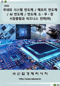 산업경제리서치 2026 국내외 시스템 반도체 / 메모리 반도체 / AI 반도체 / 반도체 소ㆍ부ㆍ장 시장총람과 비즈니스 전략(하)