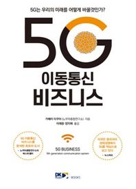 5G 이동통신 비즈니스 5G는 우리의 미래를 어떻게 바꿀것인가?